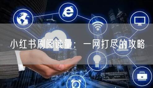 小红书刷阅读量：一网打尽的攻略