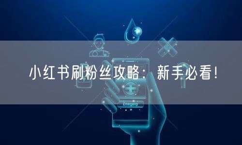 小红书刷粉丝攻略：新手必看！