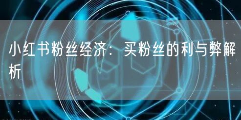 小红书粉丝经济:买粉丝的利与弊解析