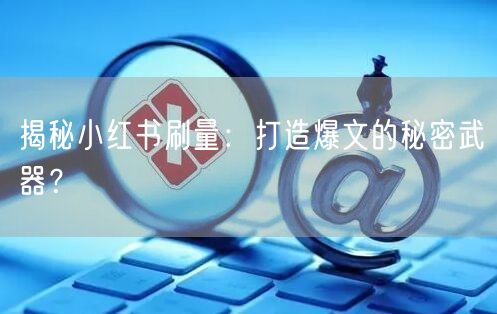 揭秘小红书刷量：打造爆文的秘密武器？