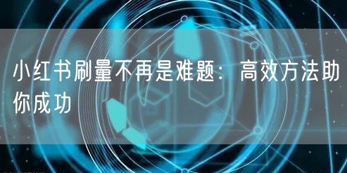 小红书刷量不再是难题:高效方法助你成功