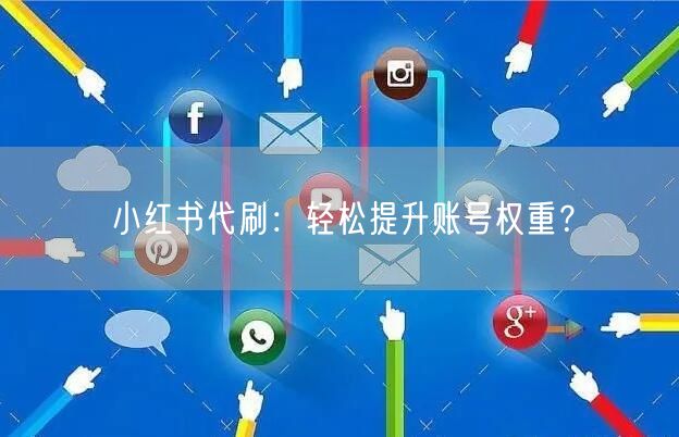 小红书代刷:轻松提升账号权重?