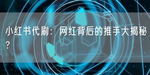 小红书代刷:网红背后的推手大揭秘?