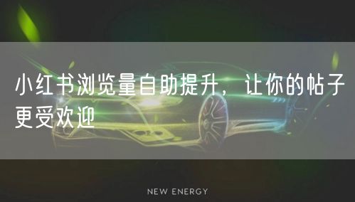 小红书浏览量自助提升,让你的帖子更受欢迎