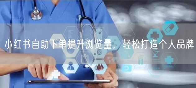 小红书自助下单提升浏览量,轻松打造个人品牌