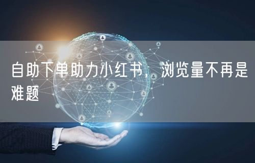 自助下单助力小红书，浏览量不再是难题