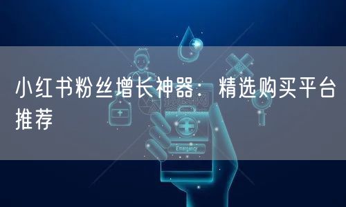 小红书粉丝增长神器：精选购买平台推荐