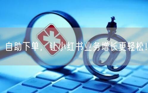 自助下单，让小红书业务增长更轻松！