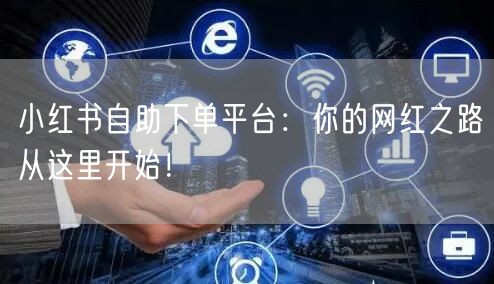 小红书自助下单平台：你的网红之路从这里开始！