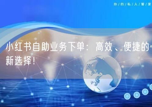 小红书自助业务下单：高效、便捷的新选择！