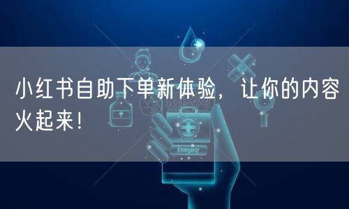 小红书自助下单新体验，让你的内容火起来！