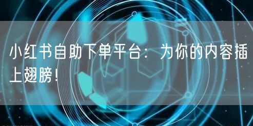 小红书自助下单平台：为你的内容插上翅膀！