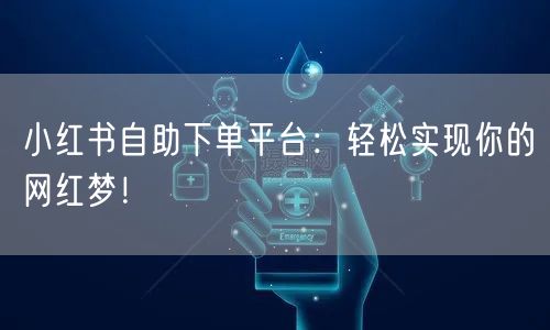 小红书自助下单平台：轻松实现你的网红梦！