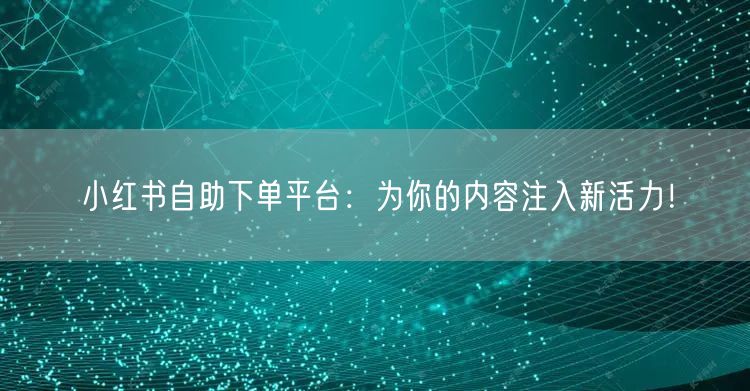 小红书自助下单平台：为你的内容注入新活力！