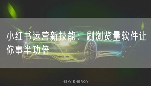 小红书运营新技能：刷浏览量软件让你事半功倍