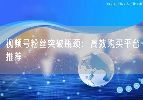 视频号粉丝突破瓶颈：高效购买平台推荐