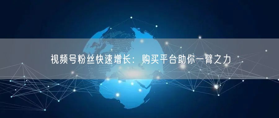 视频号粉丝快速增长：购买平台助你一臂之力
