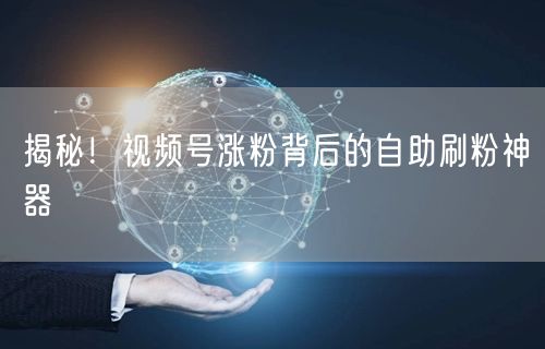 揭秘！视频号涨粉背后的自助刷粉神器