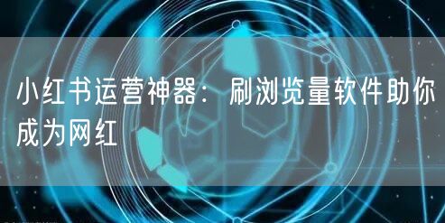 小红书运营神器：刷浏览量软件助你成为网红