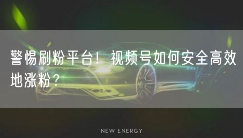 警惕刷粉平台！视频号如何安全高效地涨粉？