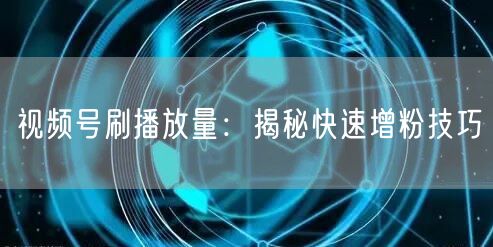 视频号刷播放量：揭秘快速增粉技巧