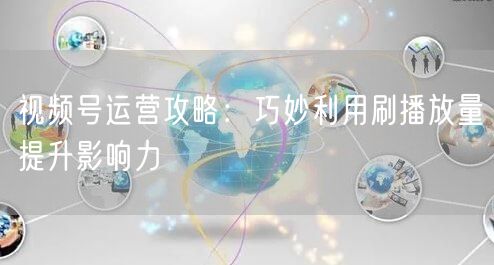 视频号运营攻略：巧妙利用刷播放量提升影响力
