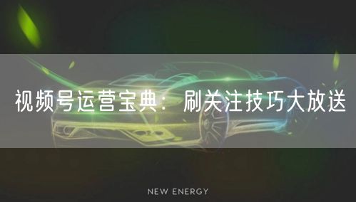 视频号运营宝典：刷关注技巧大放送
