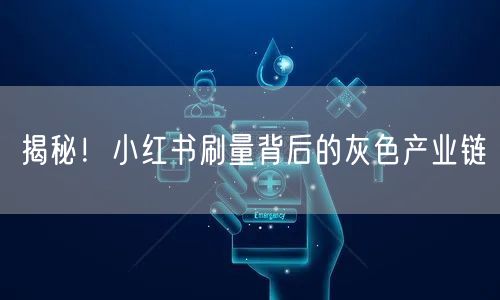 揭秘!小红书刷量背后的灰色产业链