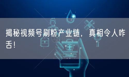 揭秘视频号刷粉产业链，真相令人咋舌！