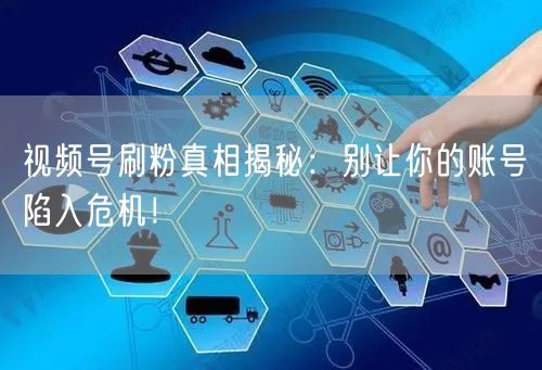 视频号刷粉真相揭秘:别让你的账号陷入危机!
