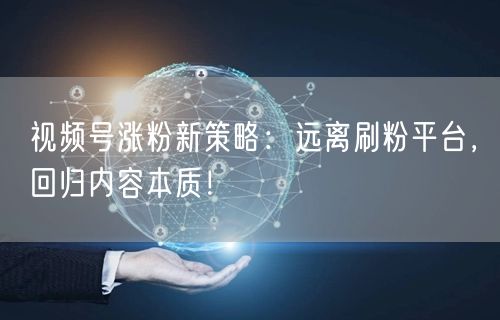 视频号涨粉新策略:远离刷粉平台,回归内容本质!
