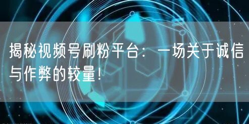 揭秘视频号刷粉平台:一场关于诚信与作弊的较量!