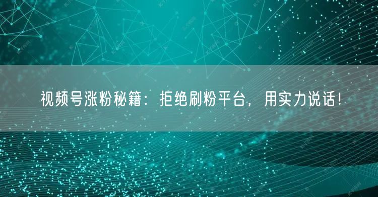 视频号涨粉秘籍:拒绝刷粉平台,用实力说话!