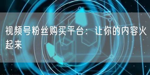视频号粉丝购买平台：让你的内容火起来