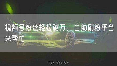 视频号粉丝轻松破万，自助刷粉平台来帮忙