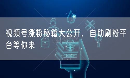 视频号涨粉秘籍大公开，自助刷粉平台等你来