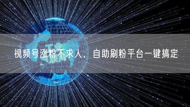 视频号涨粉不求人,自助刷粉平台一键搞定