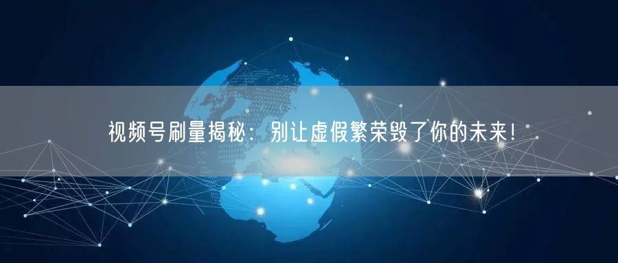 视频号刷量揭秘：别让虚假繁荣毁了你的未来！