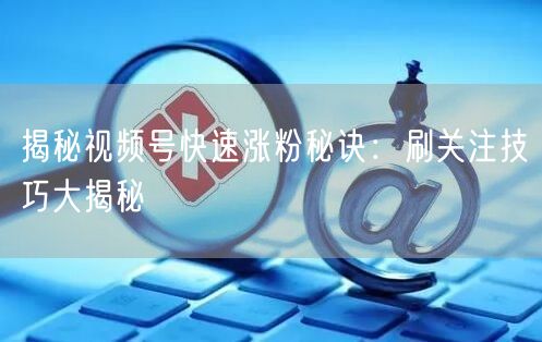 揭秘视频号快速涨粉秘诀：刷关注技巧大揭秘