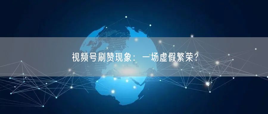 视频号刷赞现象：一场虚假繁荣？