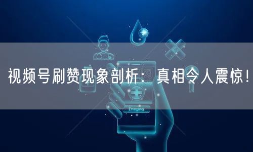 视频号刷赞现象剖析：真相令人震惊！