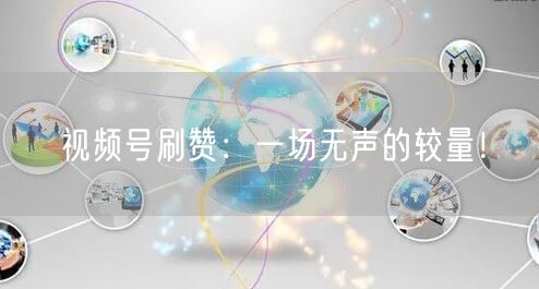 视频号刷赞:一场无声的较量!