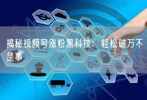 揭秘视频号涨粉黑科技：轻松破万不是事
