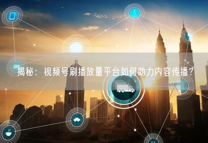 揭秘：视频号刷播放量平台如何助力内容传播？