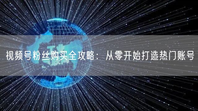 视频号粉丝购买全攻略：从零开始打造热门账号