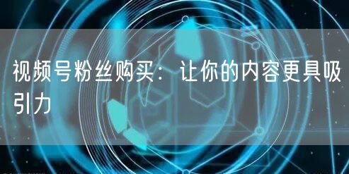 视频号粉丝购买：让你的内容更具吸引力