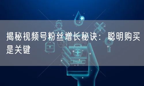 揭秘视频号粉丝增长秘诀：聪明购买是关键