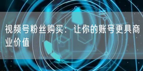 视频号粉丝购买：让你的账号更具商业价值