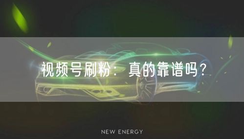 视频号刷粉:真的靠谱吗?