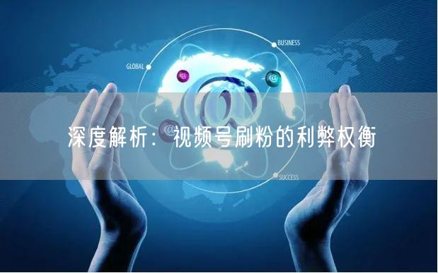 深度解析：视频号刷粉的利弊权衡